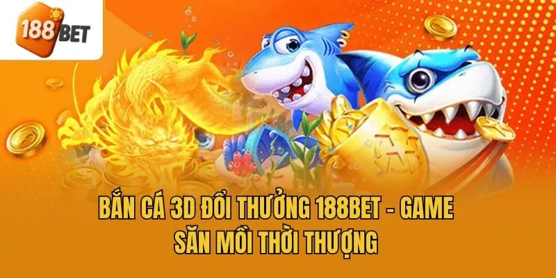 Bắn Cá 3D Đổi Thưởng 188bet - Game Săn Mồi Thời Thượng